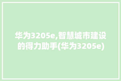 华为3205e,智慧城市建设的得力助手(华为3205e) 手机电脑