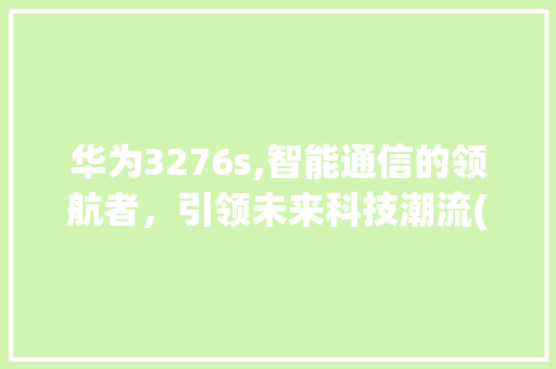 华为3276s,智能通信的领航者，引领未来科技潮流(华为3276s) 手机电脑