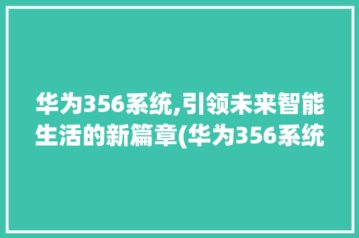 华为356系统,引领未来智能生活的新篇章(华为356系统) 手机电脑