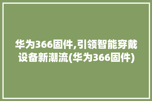 华为366固件,引领智能穿戴设备新潮流(华为366固件) 手机电脑