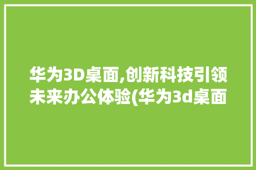 华为3D桌面,创新科技引领未来办公体验(华为3d桌面 ) 手机电脑