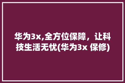 华为3x,全方位保障，让科技生活无忧(华为3x 保修) 手机电脑