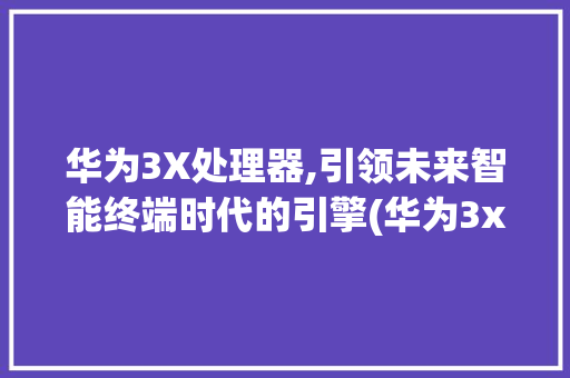 华为3X处理器,引领未来智能终端时代的引擎(华为3x处理器) 手机电脑