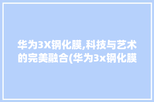 华为3X钢化膜,科技与艺术的完美融合(华为3x钢化膜) 手机电脑