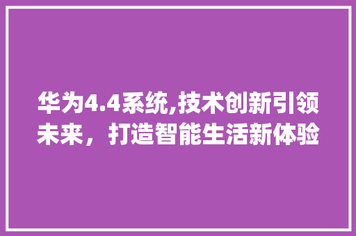 华为4.4系统,技术创新引领未来，打造智能生活新体验(华为官方4.4) 手机电脑