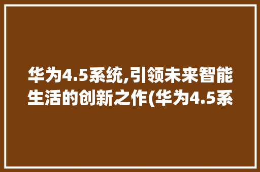 华为4.5系统,引领未来智能生活的创新之作(华为4.5系统) 手机电脑