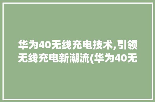 华为40无线充电技术,引领无线充电新潮流(华为40无线充) 手机电脑