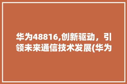 华为48816,创新驱动，引领未来通信技术发展(华为48816) 手机电脑