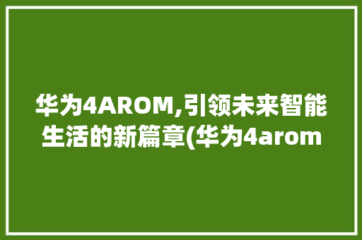 华为4AROM,引领未来智能生活的新篇章(华为4arom) 手机电脑