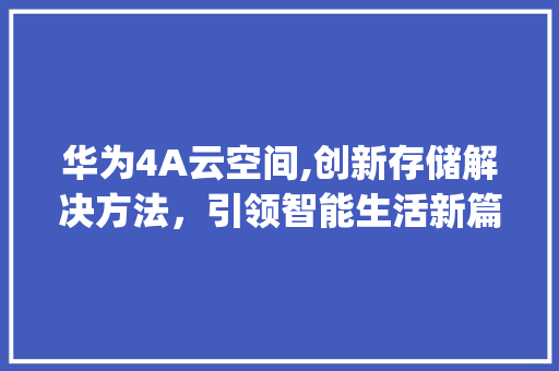 华为4A云空间,创新存储解决方法，引领智能生活新篇章(华为4a云空间) 手机电脑