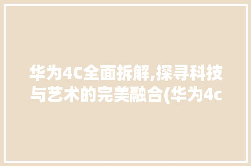 华为4C全面拆解,探寻科技与艺术的完美融合(华为4c拆机 ) 手机电脑