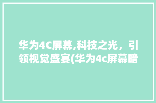 华为4C屏幕,科技之光，引领视觉盛宴(华为4c屏幕暗) 手机电脑