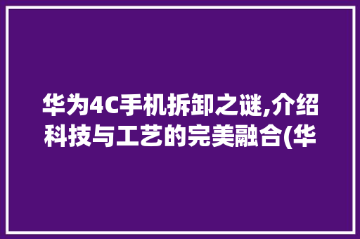 华为4C手机拆卸之谜,介绍科技与工艺的完美融合(华为4c拆卸吗) 手机电脑