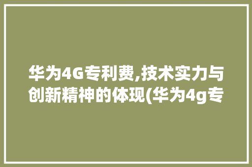 华为4G专利费,技术实力与创新精神的体现(华为4g专利费) 手机电脑