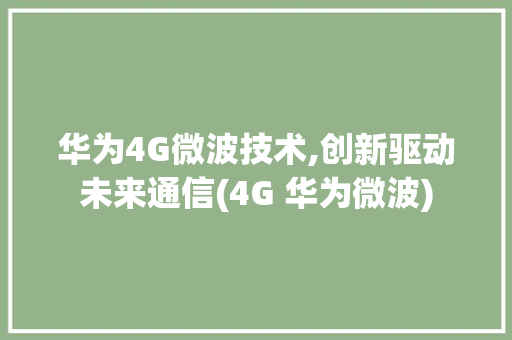 华为4G微波技术,创新驱动未来通信(4G 华为微波) 手机电脑