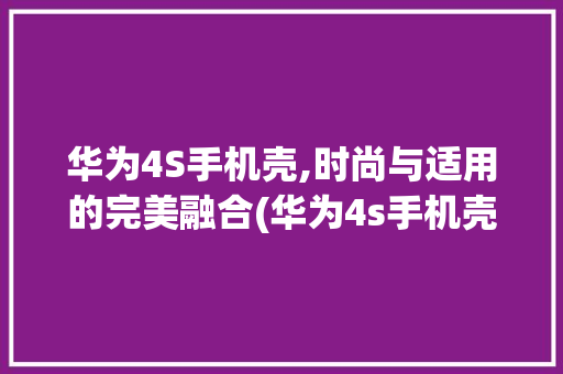 华为4S手机壳,时尚与适用的完美融合(华为4s手机壳) 手机电脑
