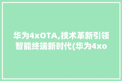 华为4xOTA,技术革新引领智能终端新时代(华为4xota) 手机电脑
