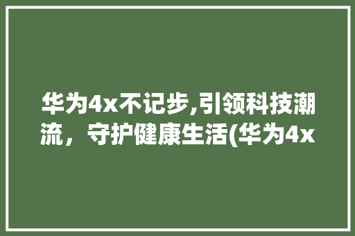 华为4x不记步,引领科技潮流，守护健康生活(华为4x不记步) 手机电脑