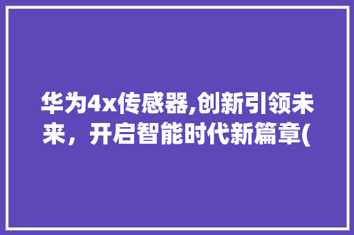 华为4x传感器,创新引领未来，开启智能时代新篇章(华为4x传感器) 手机电脑