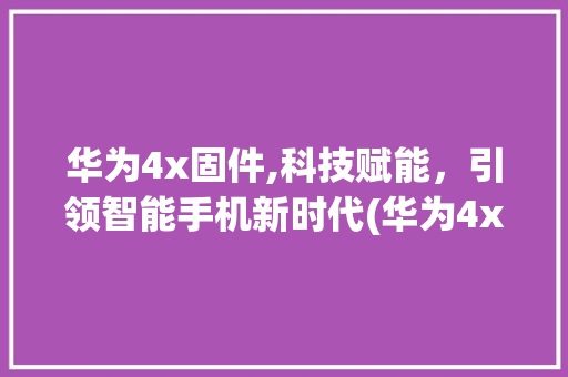 华为4x固件,科技赋能，引领智能手机新时代(华为4x固件 ) 手机电脑