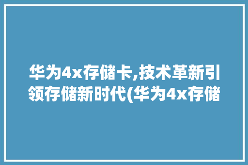华为4x存储卡,技术革新引领存储新时代(华为4x存储卡) 手机电脑