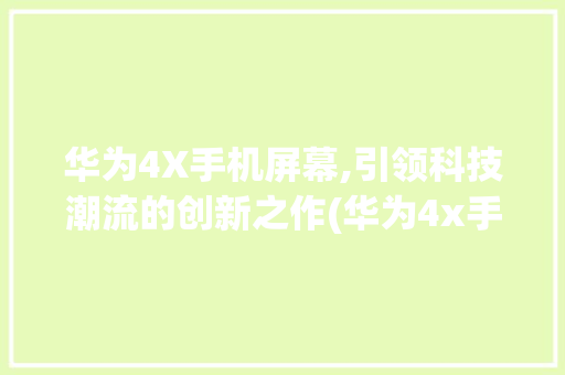 华为4X手机屏幕,引领科技潮流的创新之作(华为4x手机屏) 手机电脑