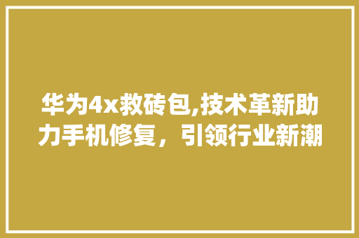 华为4x救砖包,技术革新助力手机修复，引领行业新潮流(华为4x救砖包) 手机电脑