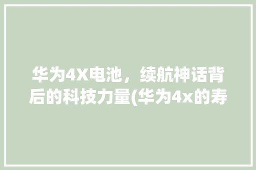 华为4X电池，续航神话背后的科技力量(华为4x的寿命) 手机电脑