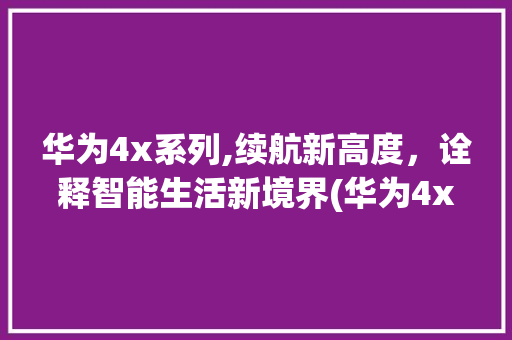 华为4x系列,续航新高度，诠释智能生活新境界(华为4x 耗电) 手机电脑