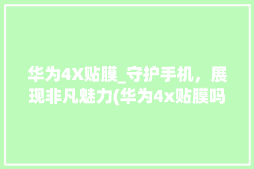 华为4X贴膜_守护手机，展现非凡魅力(华为4x贴膜吗) 手机电脑