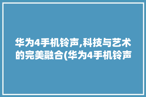 华为4手机铃声,科技与艺术的完美融合(华为4手机铃声) 手机电脑