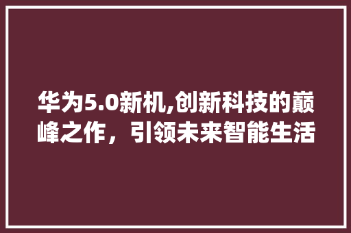 华为5.0新机,创新科技的巅峰之作，引领未来智能生活(华为5.0新机) 手机电脑