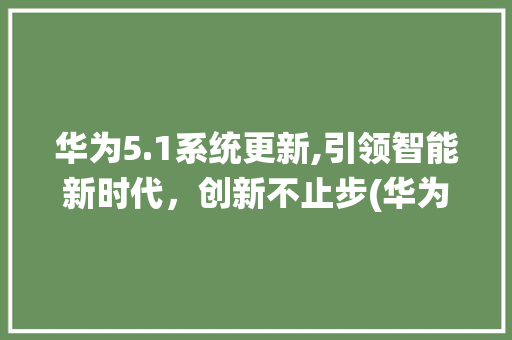 华为5.1系统更新,引领智能新时代，创新不止步(华为5.1还原) 手机电脑