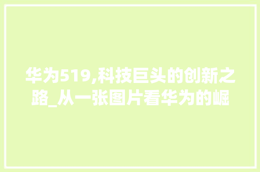 华为519,科技巨头的创新之路_从一张图片看华为的崛起与未来(华为519图片) 手机电脑