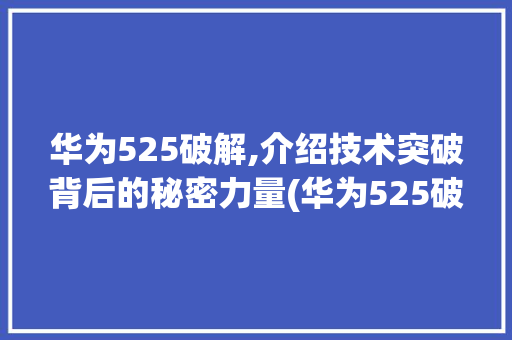 华为525破解,介绍技术突破背后的秘密力量(华为525破解) 手机电脑