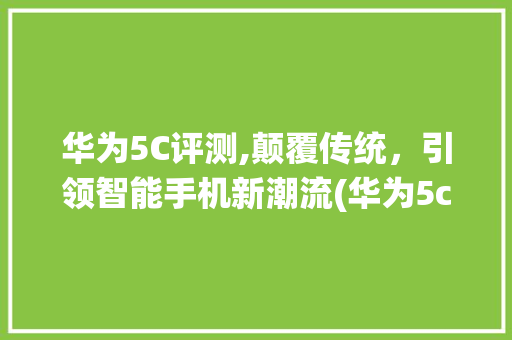 华为5C评测,颠覆传统，引领智能手机新潮流(华为5c评测 ) 手机电脑