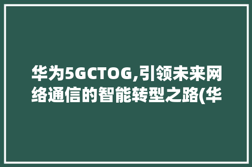 华为5GCTOG,引领未来网络通信的智能转型之路(华为5cotg) 手机电脑