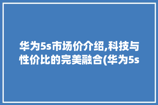 华为5s市场价介绍,科技与性价比的完美融合(华为5s市场价) 手机电脑