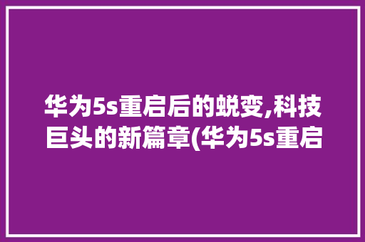华为5s重启后的蜕变,科技巨头的新篇章(华为5s重启后) 手机电脑