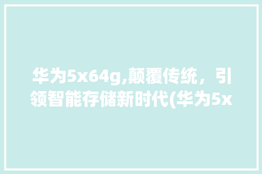 华为5x64g,颠覆传统，引领智能存储新时代(华为5x64g) 手机电脑