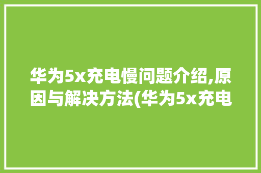 华为5x充电慢问题介绍,原因与解决方法(华为5x充电慢) 手机电脑