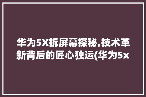 华为5X拆屏幕探秘,技术革新背后的匠心独运(华为5x拆屏幕) 手机电脑