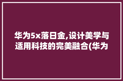 华为5x落日金,设计美学与适用科技的完美融合(华为5x落日金) 手机电脑