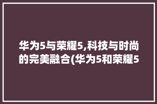 华为5与荣耀5,科技与时尚的完美融合(华为5和荣耀5) 手机电脑