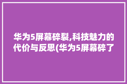 华为5屏幕碎裂,科技魅力的代价与反思(华为5屏幕碎了) 手机电脑
