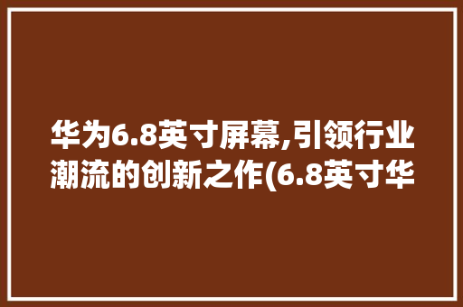 华为6.8英寸屏幕,引领行业潮流的创新之作(6.8英寸华为) 手机电脑