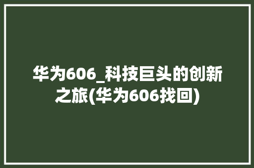 华为606_科技巨头的创新之旅(华为606找回) 手机电脑