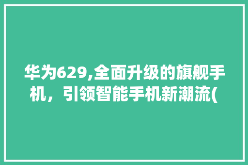 华为629,全面升级的旗舰手机，引领智能手机新潮流(华为629参数) 手机电脑