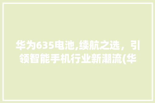 华为635电池,续航之选，引领智能手机行业新潮流(华为635电池) 手机电脑