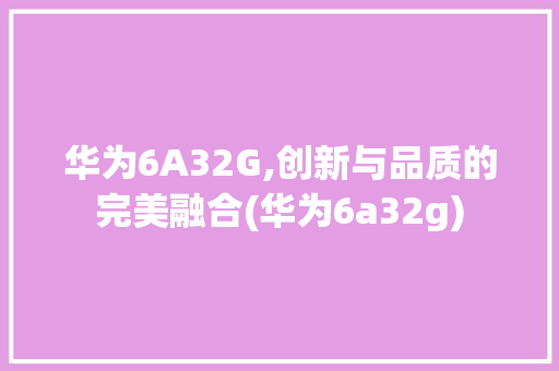 华为6A32G,创新与品质的完美融合(华为6a32g) 手机电脑